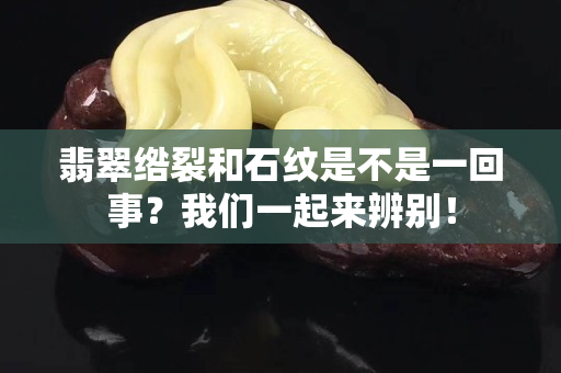 翡翠綹裂和石紋是不是一回事？我們一起來辨別！