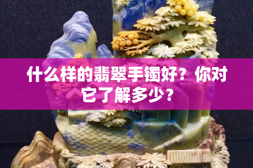 什么樣的翡翠手鐲好？你對(duì)它了解多少？