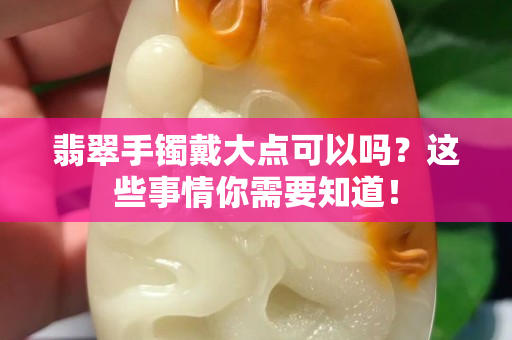 翡翠手鐲戴大點可以嗎？這些事情你需要知道！