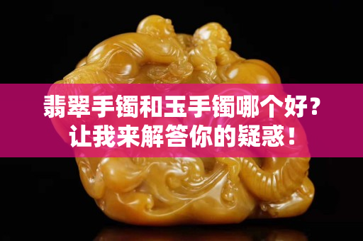 翡翠手鐲和玉手鐲哪個好？讓我來解答你的疑惑！