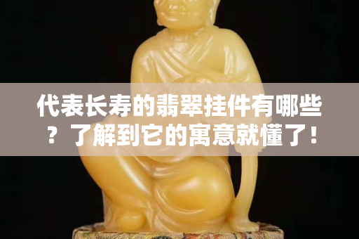 代表長壽的翡翠掛件有哪些？了解到它的寓意就懂了！