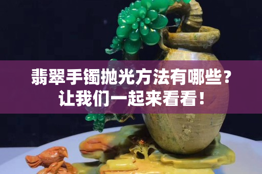 翡翠手鐲拋光方法有哪些？讓我們一起來看看！