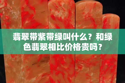 翡翠帶紫帶綠叫什么？和綠色翡翠相比價格貴嗎？