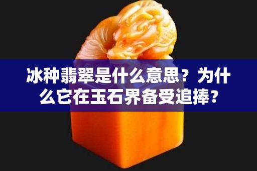 冰種翡翠是什么意思？為什么它在玉石界備受追捧？