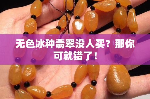 無色冰種翡翠沒人買？那你可就錯了！
