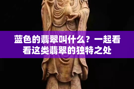 藍色的翡翠叫什么？一起看看這類翡翠的獨特之處