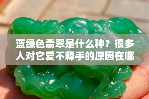 藍(lán)綠色翡翠是什么種？很多人對它愛不釋手的原因在哪里？