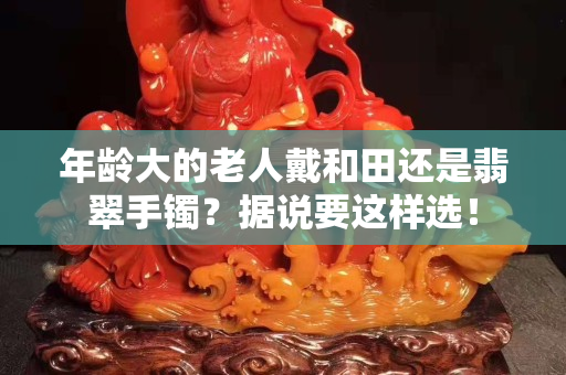 年齡大的老人戴和田還是翡翠手鐲？據說要這樣選！
