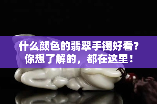 什么顏色的翡翠手鐲好看？你想了解的，都在這里！