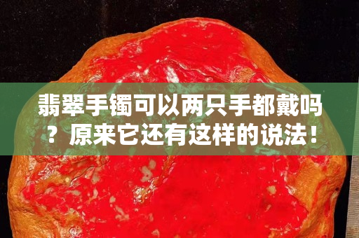 翡翠手鐲可以兩只手都戴嗎？原來它還有這樣的說法！