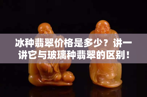 冰種翡翠價(jià)格是多少？講一講它與玻璃種翡翠的區(qū)別！