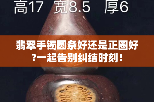 翡翠手鐲圓條好還是正圈好?一起告別糾結(jié)時刻！