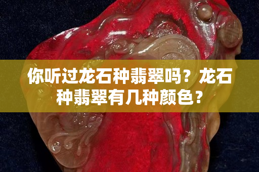你聽過龍石種翡翠嗎？龍石種翡翠有幾種顏色？