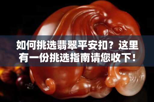 如何挑選翡翠平安扣？這里有一份挑選指南請您收下！