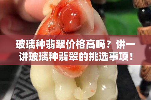 玻璃種翡翠價格高嗎？講一講玻璃種翡翠的挑選事項！