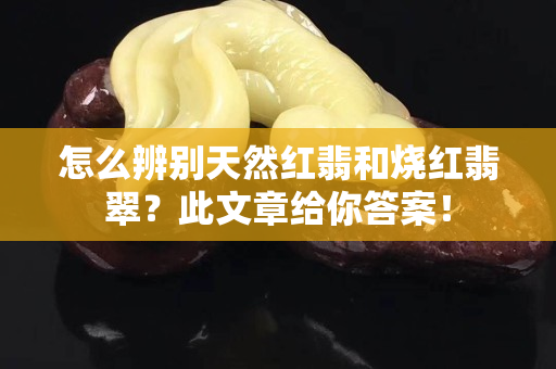 怎么辨別天然紅翡和燒紅翡翠？此文章給你答案！