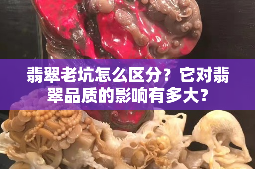 翡翠老坑怎么區(qū)分？它對(duì)翡翠品質(zhì)的影響有多大？