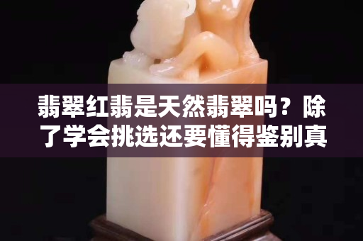 翡翠紅翡是天然翡翠嗎？除了學(xué)會(huì)挑選還要懂得鑒別真假