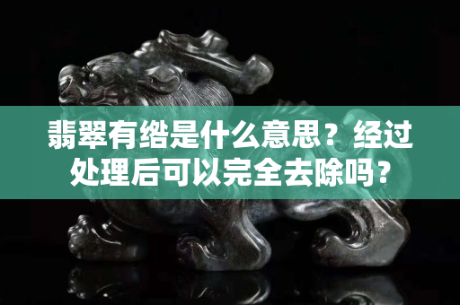 翡翠有綹是什么意思？經過處理后可以完全去除嗎？