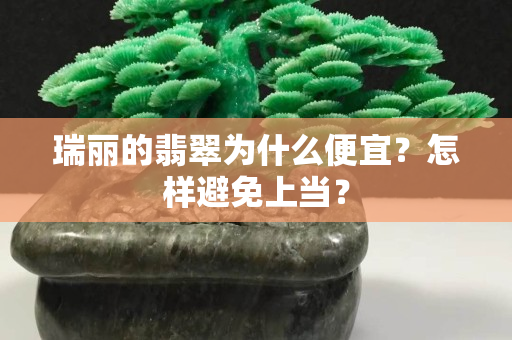 瑞麗的翡翠為什么便宜？怎樣避免上當(dāng)？
