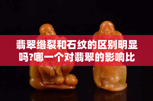 翡翠綹裂和石紋的區別明顯嗎?哪一個對翡翠的影響比較大？