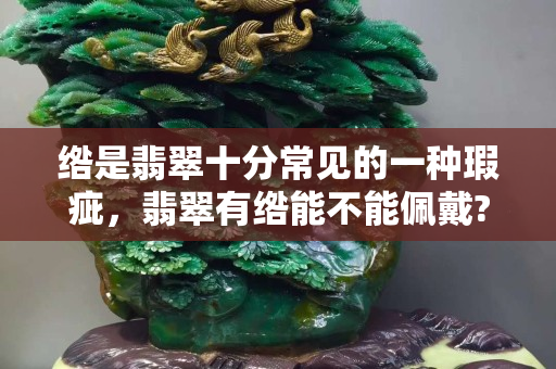 綹是翡翠十分常見的一種瑕疵，翡翠有綹能不能佩戴?
