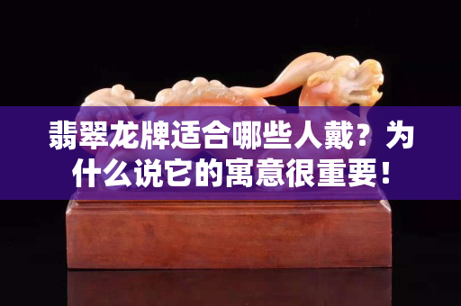 翡翠龍牌適合哪些人戴？為什么說它的寓意很重要！