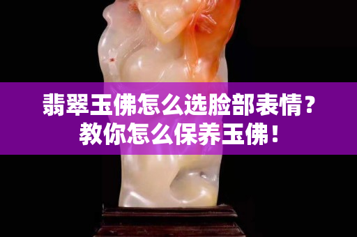 翡翠玉佛怎么選臉部表情？教你怎么保養(yǎng)玉佛！
