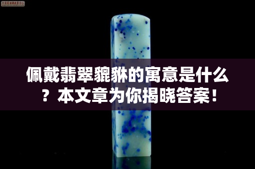 佩戴翡翠貔貅的寓意是什么？本文章為你揭曉答案！