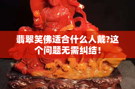 翡翠笑佛適合什么人戴?這個問題無需糾結！