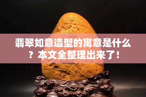 翡翠如意造型的寓意是什么？本文全整理出來了！