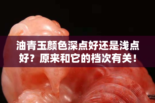 油青玉顏色深點(diǎn)好還是淺點(diǎn)好？原來(lái)和它的檔次有關(guān)！