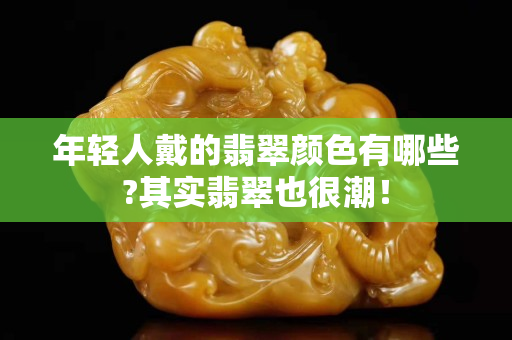 年輕人戴的翡翠顏色有哪些?其實翡翠也很潮！