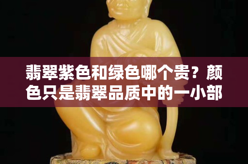 翡翠紫色和綠色哪個(gè)貴？顏色只是翡翠品質(zhì)中的一小部分