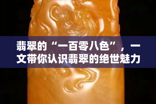 翡翠的“一百零八色”，一文帶你認(rèn)識翡翠的絕世魅力！