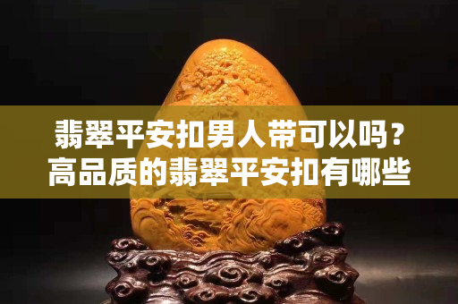 翡翠平安扣男人帶可以嗎？高品質(zhì)的翡翠平安扣有哪些特征？