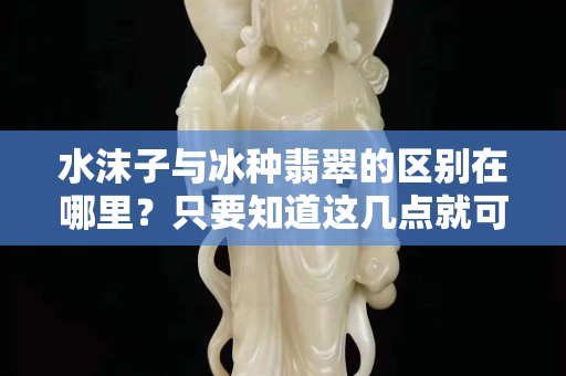 水沫子與冰種翡翠的區別在哪里？只要知道這幾點就可以了！