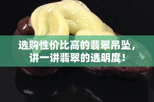 選購性價比高的翡翠吊墜，講一講翡翠的透明度！