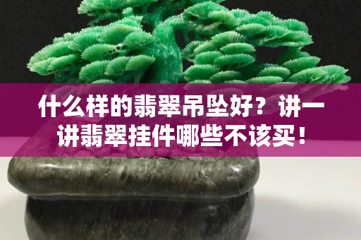 什么樣的翡翠吊墜好？講一講翡翠掛件哪些不該買！