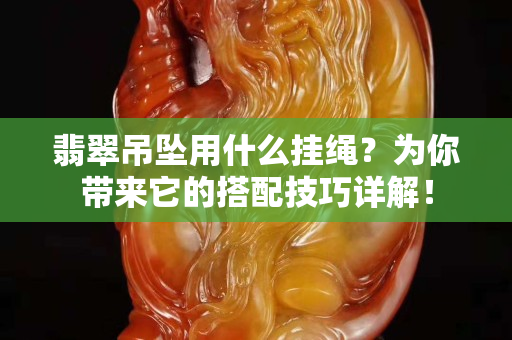 翡翠吊墜用什么掛繩？為你帶來它的搭配技巧詳解！