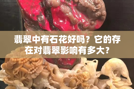 翡翠中有石花好嗎？它的存在對(duì)翡翠影響有多大？