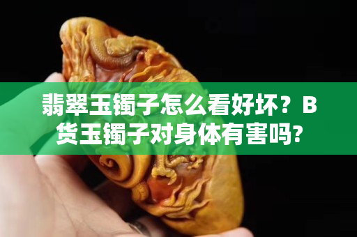翡翠玉鐲子怎么看好壞？B貨玉鐲子對身體有害嗎?