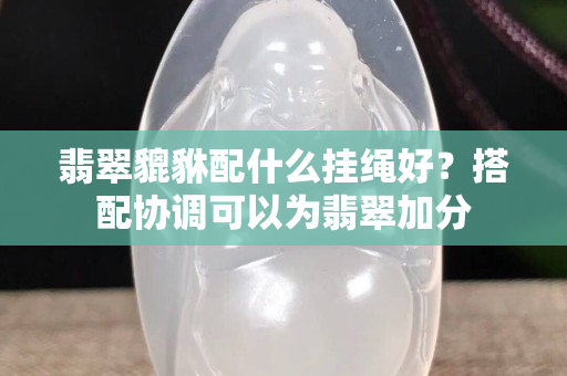 翡翠貔貅配什么掛繩好？搭配協(xié)調(diào)可以為翡翠加分
