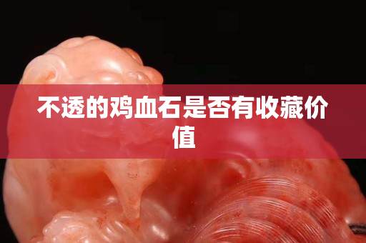 不透的雞血石是否有收藏價值