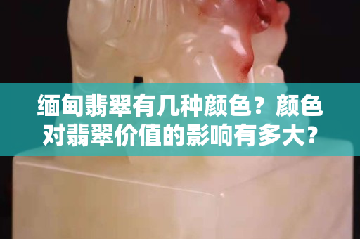 緬甸翡翠有幾種顏色？顏色對翡翠價值的影響有多大？
