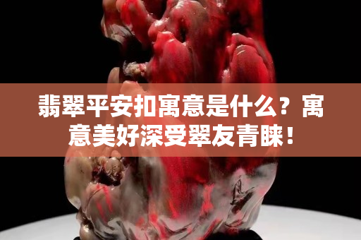 翡翠平安扣寓意是什么？寓意美好深受翠友青睞！
