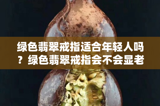 綠色翡翠戒指適合年輕人嗎？綠色翡翠戒指會(huì)不會(huì)顯老？