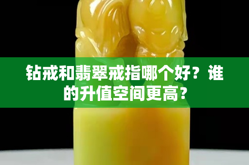 鉆戒和翡翠戒指哪個(gè)好？誰(shuí)的升值空間更高？