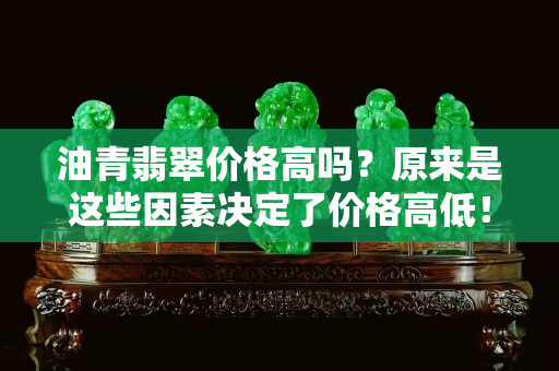 油青翡翠價格高嗎？原來是這些因素決定了價格高低！