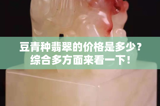 豆青種翡翠的價格是多少？綜合多方面來看一下！